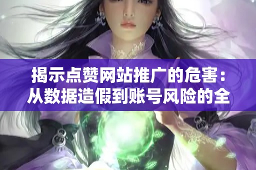 揭示点赞网站推广的危害:从数据造假到账号风险的全面解读 揭示点赞网站推广的危害:从数据造假到账号风险的全面解读