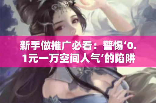 新手做推广必看：警惕‘0.1元一万空间人气’的陷阱