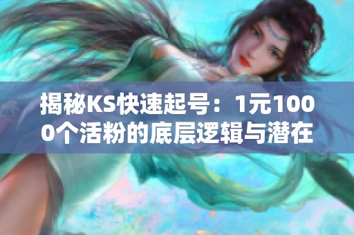 揭秘KS快速起号：1元1000个活粉的底层逻辑与潜在风险分析