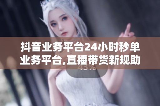 抖音业务平台24小时秒单业务平台,直播带货新规助力行业健康发展 抖音业务平台24小时秒单业务平台,直播带货新规助力行业健康发展