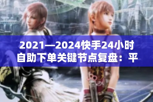 2021—2024快手24小时自助下单关键节点复盘:平台节奏、商家红利与 2021—2024快手24小时自助下单关键节点复盘:平台节奏、商家红利与