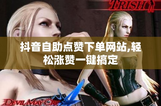 抖音自助点赞下单网站,轻松涨赞一键搞定 抖音自助点赞下单网站,轻松涨赞一键搞定