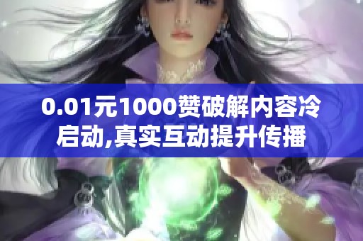 0.01元1000赞破解内容冷启动,真实互动提升传播 0.01元1000赞破解内容冷启动,真实互动提升传播