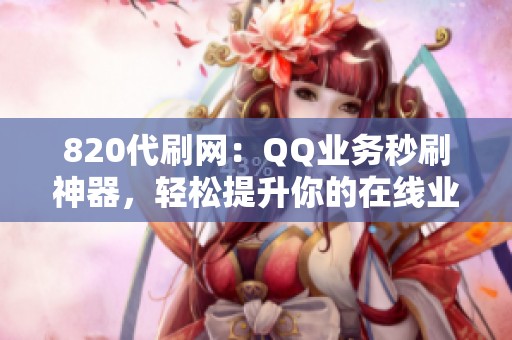 820代刷网：QQ业务秒刷神器，轻松提升你的在线业务效率
