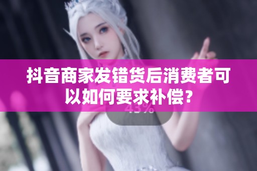 抖音商家发错货后消费者可以如何要求补偿? 抖音商家发错货后消费者可以如何要求补偿?