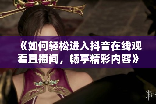《如何轻松进入抖音在线观看直播间,畅享精彩内容》 《如何轻松进入抖音在线观看直播间,畅享精彩内容》
