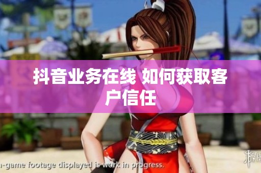 抖音业务在线 如何获取客户信任 抖音业务在线 如何获取客户信任