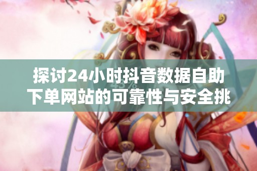 探讨24小时抖音数据自助下单网站的可靠性与安全挑选技巧 探讨24小时抖音数据自助下单网站的可靠性与安全挑选技巧