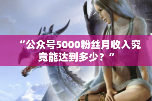 “公众号5000粉丝月收入究竟能达到多少?” “公众号5000粉丝月收入究竟能达到多少?”