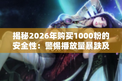 揭秘2026年购买1000粉的安全性：警惕播放量暴跌及正确运营策略