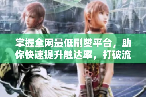 掌握全网最低刷赞平台,助你快速提升触达率,打破流量困局! 掌握全网最低刷赞平台,助你快速提升触达率,打破流量困局!