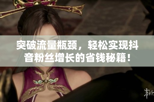 突破流量瓶颈,轻松实现抖音粉丝增长的省钱秘籍! 突破流量瓶颈,轻松实现抖音粉丝增长的省钱秘籍!