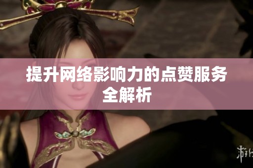 提升网络影响力的点赞服务全解析 提升网络影响力的点赞服务全解析