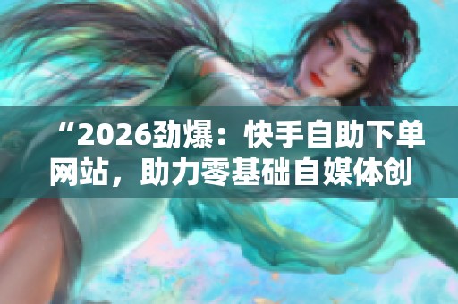 “2026劲爆:快手自助下单网站,助力零基础自媒体创业新风口” “2026劲爆:快手自助下单网站,助力零基础自媒体创业新风口”