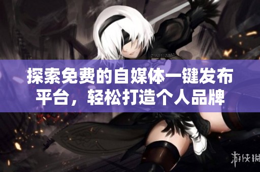 探索免费的自媒体一键发布平台,轻松打造个人品牌 探索免费的自媒体一键发布平台,轻松打造个人品牌