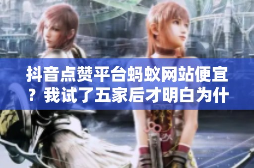 抖音点赞平台蚂蚁网站便宜?我试了五家后才明白为什么有人亏了三千块 抖音点赞平台蚂蚁网站便宜?我试了五家后才明白为什么有人亏了三千块
