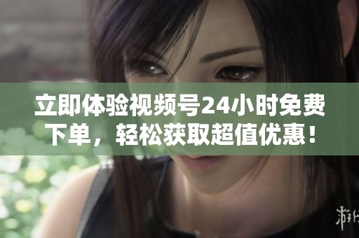 立即体验视频号24小时免费下单,轻松获取超值优惠! 立即体验视频号24小时免费下单,轻松获取超值优惠!
