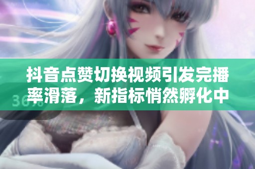 抖音点赞切换视频引发完播率滑落,新指标悄然孵化中 抖音点赞切换视频引发完播率滑落,新指标悄然孵化中