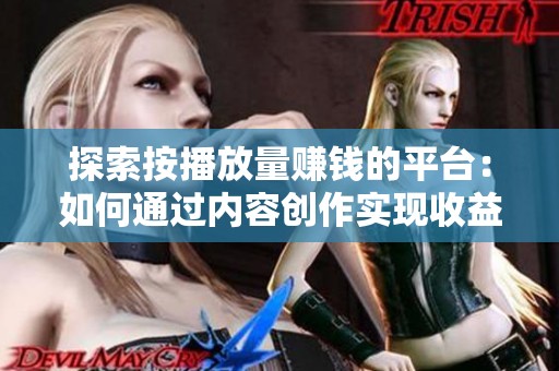 探索按播放量赚钱的平台:如何通过内容创作实现收益 探索按播放量赚钱的平台:如何通过内容创作实现收益