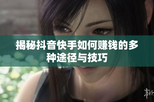 揭秘抖音快手如何赚钱的多种途径与技巧 揭秘抖音快手如何赚钱的多种途径与技巧