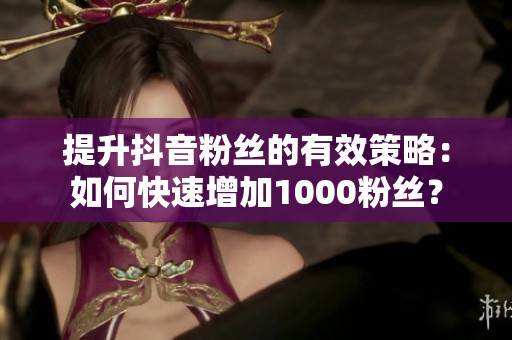 提升抖音粉丝的有效策略：如何快速增加1000粉丝？