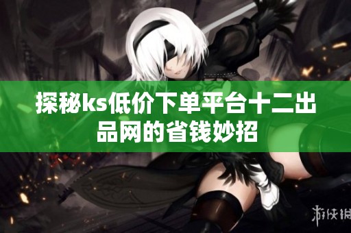 探秘ks低价下单平台十二出品网的省钱妙招
