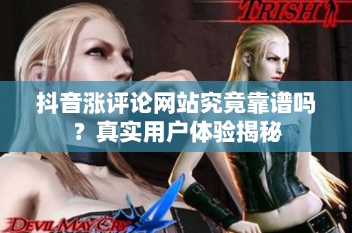 抖音涨评论网站究竟靠谱吗？真实用户体验揭秘