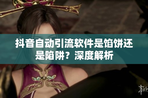 抖音自动引流软件是馅饼还是陷阱?深度解析 抖音自动引流软件是馅饼还是陷阱?深度解析