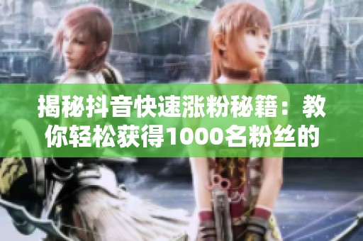 揭秘抖音快速涨粉秘籍:教你轻松获得1000名粉丝的入口 揭秘抖音快速涨粉秘籍:教你轻松获得1000名粉丝的入口