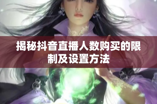 揭秘抖音直播人数购买的限制及设置方法