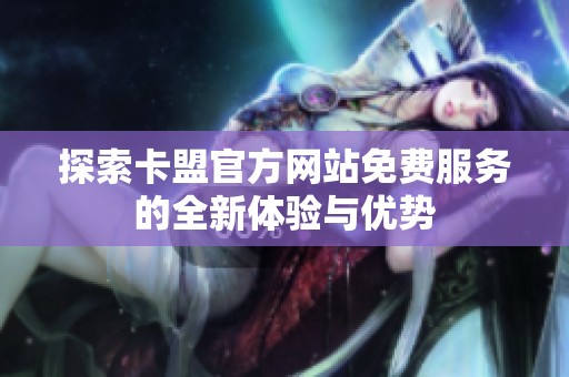 探索卡盟官方网站免费服务的全新体验与优势 探索卡盟官方网站免费服务的全新体验与优势