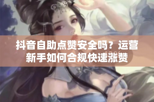 抖音自助点赞安全吗?运营新手如何合规快速涨赞 抖音自助点赞安全吗?运营新手如何合规快速涨赞