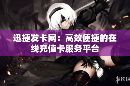 迅捷发卡网:高效便捷的在线充值卡服务平台 迅捷发卡网:高效便捷的在线充值卡服务平台