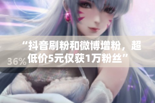 “抖音刷粉和微博增粉，超低价5元仅获1万粉丝”