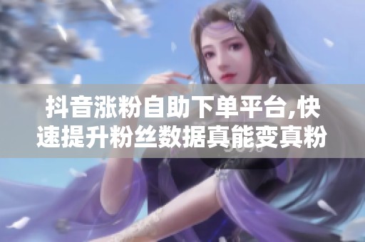 抖音涨粉自助下单平台,快速提升粉丝数据真能变真粉? 抖音涨粉自助下单平台,快速提升粉丝数据真能变真粉?
