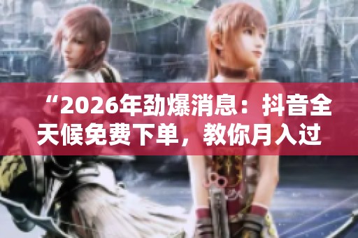 “2026年劲爆消息:抖音全天候免费下单,教你月入过万的自媒体副业秘籍!” “2026年劲爆消息:抖音全天候免费下单,教你月入过万的自媒体副业秘籍!”