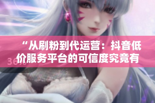 “从刷粉到代运营：抖音低价服务平台的可信度究竟有多少？”