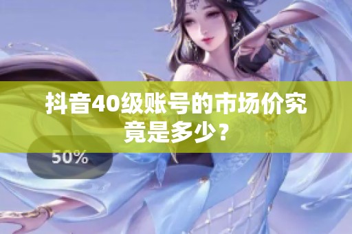 抖音40级账号的市场价究竟是多少？