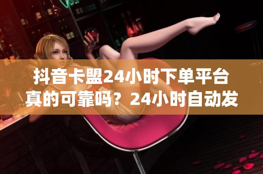 抖音卡盟24小时下单平台真的可靠吗?24小时自动发卡评测_资讯 抖音卡盟24小时下单平台真的可靠吗?24小时自动发卡评测_资讯