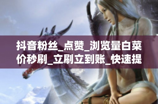 抖音粉丝_点赞_浏览量白菜价秒刷_立刷立到账_快速提升曝光量 抖音粉丝_点赞_浏览量白菜价秒刷_立刷立到账_快速提升曝光量