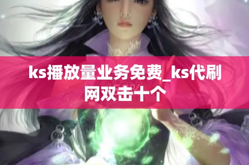 ks播放量业务免费_ks代刷网双击十个 ks播放量业务免费_ks代刷网双击十个