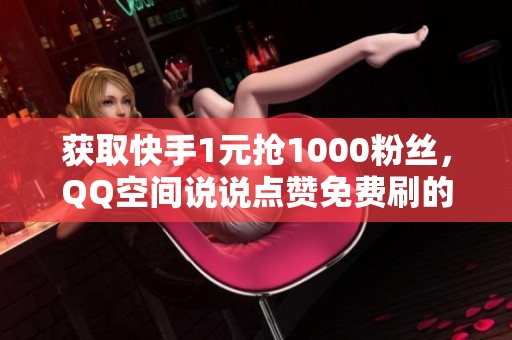 获取快手1元抢1000粉丝,QQ空间说说点赞免费刷的全攻略! 获取快手1元抢1000粉丝,QQ空间说说点赞免费刷的全攻略!