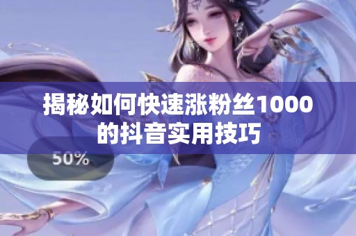 揭秘如何快速涨粉丝1000的抖音实用技巧 揭秘如何快速涨粉丝1000的抖音实用技巧