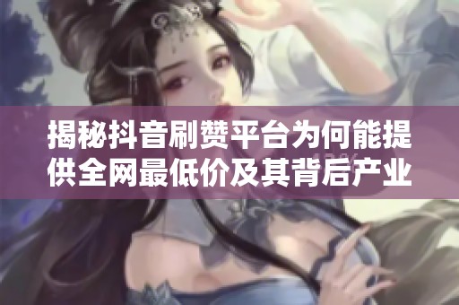 揭秘抖音刷赞平台为何能提供全网最低价及其背后产业链与隐藏风险 揭秘抖音刷赞平台为何能提供全网最低价及其背后产业链与隐藏风险