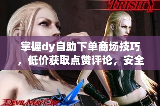 掌握dy自助下单商场技巧,低价获取点赞评论,安全提升账号热度的方法 掌握dy自助下单商场技巧,低价获取点赞评论,安全提升账号热度的方法