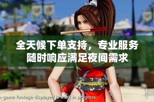 全天候下单支持,专业服务随时响应满足夜间需求 全天候下单支持,专业服务随时响应满足夜间需求