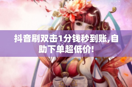 抖音刷双击1分钱秒到账,自助下单超低价! 抖音刷双击1分钱秒到账,自助下单超低价!