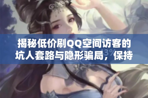 揭秘低价刷QQ空间访客的坑人套路与隐形骗局，保持警惕！