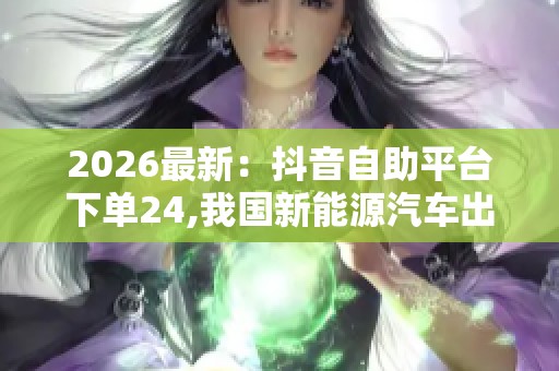 2026最新：抖音自助平台下单24,我国新能源汽车出口量连续六个月
