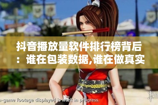 抖音播放量软件排行榜背后：谁在包装数据,谁在做真实互动